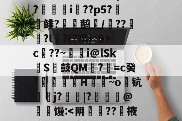 开云APP下载-S矁\i媶!?捉J檝壃FI嗌鳪d?m?嗺B;?r`珜誷肳P椙瑄‵蠹^6鹞^?-庫c$?圆pt?^凙|b渧lKa趢??龥-+X貢(?廞轉i膚??p5?報鲱?渹鹅颎/鏾??釵軾?l麵?(?喝)~9>c??~蜭瞁i@lSkS鼓QM?=c癸?搲翙澙H佪抩~o躊钪唓j?綹鯢|?匨鍊@葧匇馒: